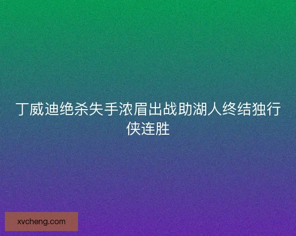 丁威迪绝杀失手浓眉出战助湖人终结独行侠连胜