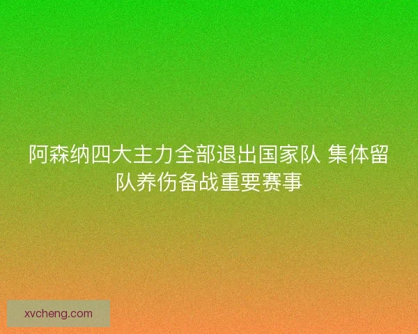 阿森纳四大主力全部退出国家队 集体留队养伤备战重要赛事