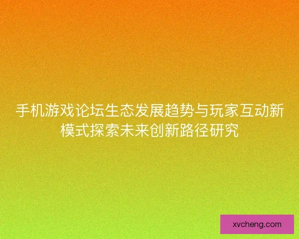 手机游戏论坛生态发展趋势与玩家互动新模式探索未来创新路径研究