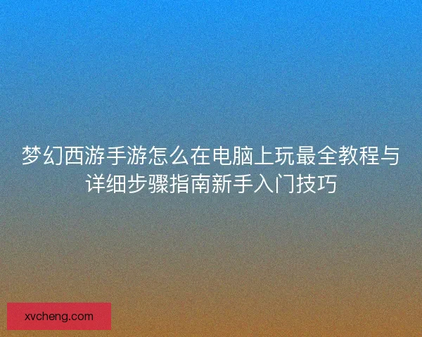 梦幻西游手游怎么在电脑上玩最全教程与详细步骤指南新手入门技巧