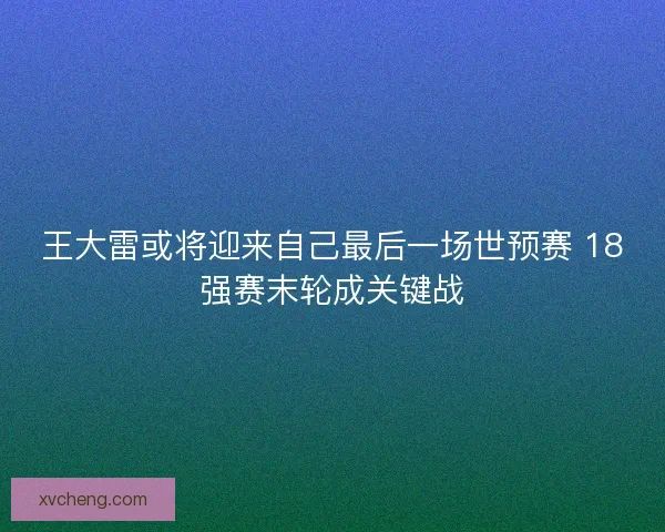 王大雷或将迎来自己最后一场世预赛 18强赛末轮成关键战