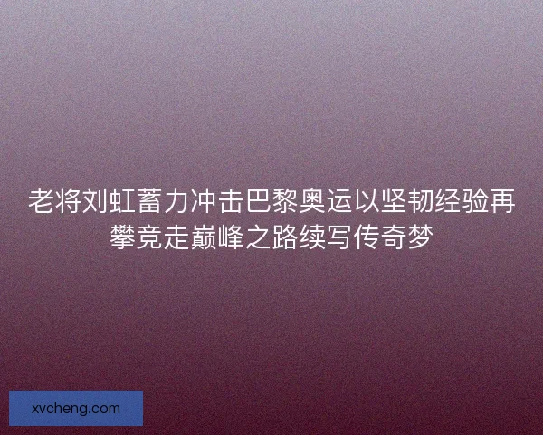 老将刘虹蓄力冲击巴黎奥运以坚韧经验再攀竞走巅峰之路续写传奇梦