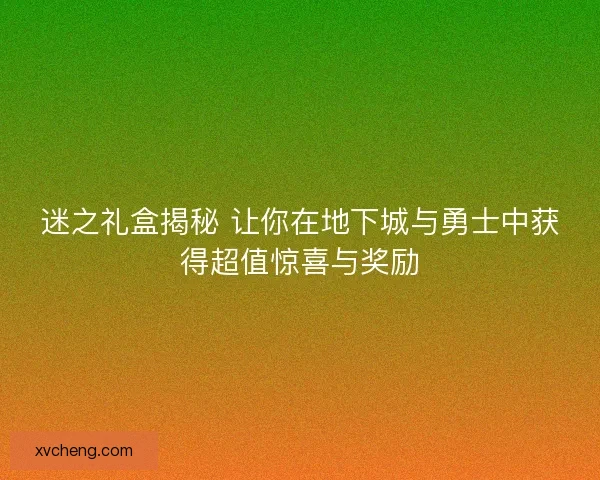 迷之礼盒揭秘 让你在地下城与勇士中获得超值惊喜与奖励
