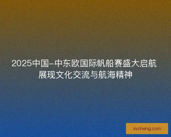 2025中国-中东欧国际帆船赛盛大启航 展现文化交流与航海精神