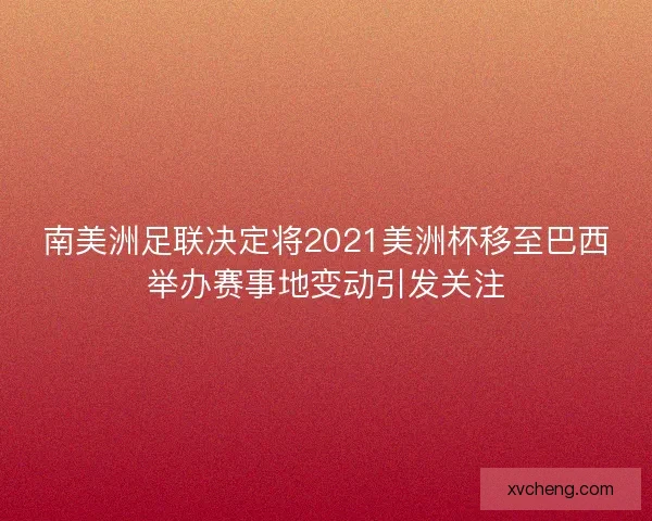 南美洲足联决定将2021美洲杯移至巴西举办赛事地变动引发关注