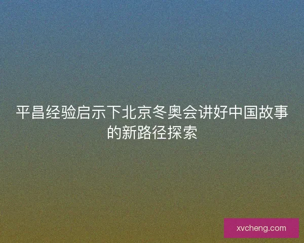 平昌经验启示下北京冬奥会讲好中国故事的新路径探索 平昌经验启示下北京冬奥会讲好中国故事的新路径探索