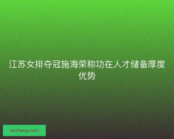 江苏女排夺冠施海荣称功在人才储备厚度优势