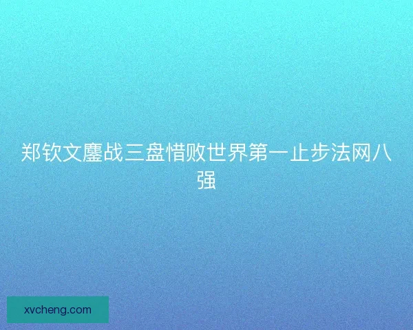 郑钦文鏖战三盘惜败世界第一止步法网八强