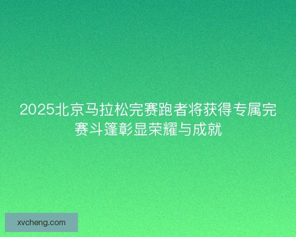 2025北京马拉松完赛跑者将获得专属完赛斗篷彰显荣耀与成就
