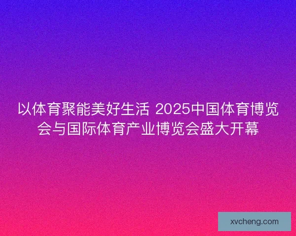 以体育聚能美好生活 2025中国体育博览会与国际体育产业博览会盛大开幕