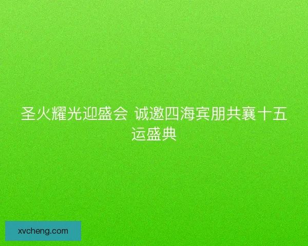 圣火耀光迎盛会 诚邀四海宾朋共襄十五运盛典 圣火耀光迎盛会 诚邀四海宾朋共襄十五运盛典