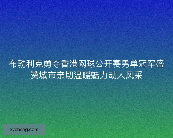 布勃利克勇夺香港网球公开赛男单冠军盛赞城市亲切温暖魅力动人风采 布勃利克勇夺香港网球公开赛男单冠军盛赞城市亲切温暖魅力动人风采