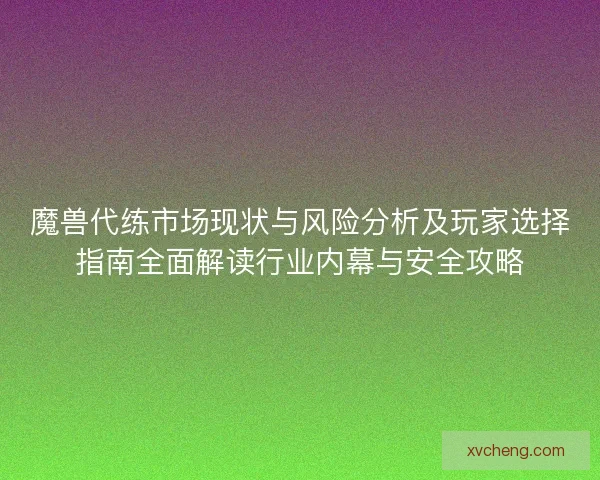 魔兽代练市场现状与风险分析及玩家选择指南全面解读行业内幕与安全攻略 魔兽代练市场现状与风险分析及玩家选择指南全面解读行业内幕与安全攻略