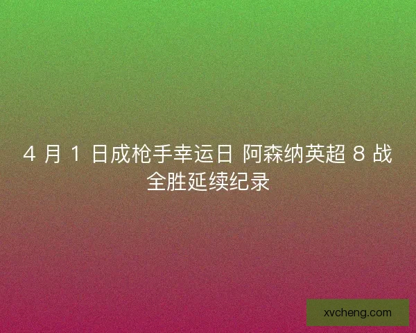 4 月 1 日成枪手幸运日 阿森纳英超 8 战全胜延续纪录