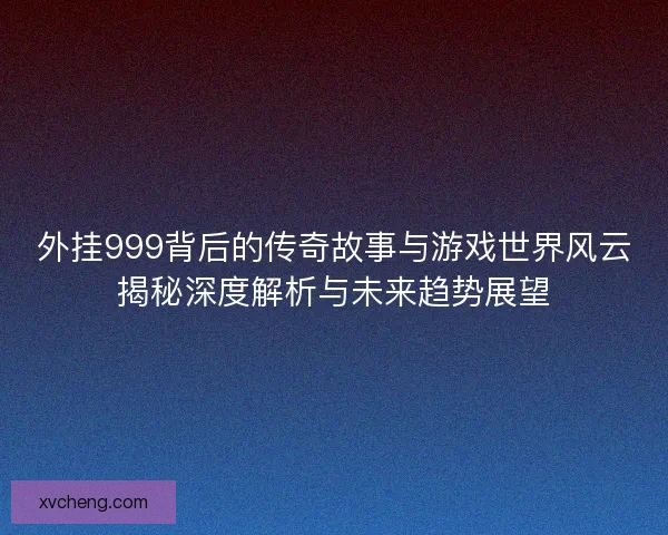 外挂999背后的传奇故事与游戏世界风云揭秘深度解析与未来趋势展望 外挂999背后的传奇故事与游戏世界风云揭秘深度解析与未来趋势展望