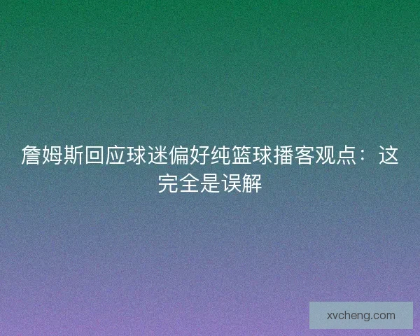 詹姆斯回应球迷偏好纯篮球播客观点:这完全是误解 詹姆斯回应球迷偏好纯篮球播客观点:这完全是误解