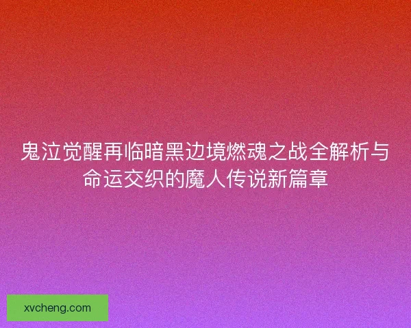 鬼泣觉醒再临暗黑边境燃魂之战全解析与命运交织的魔人传说新篇章