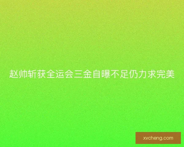 赵帅斩获全运会三金自曝不足仍力求完美