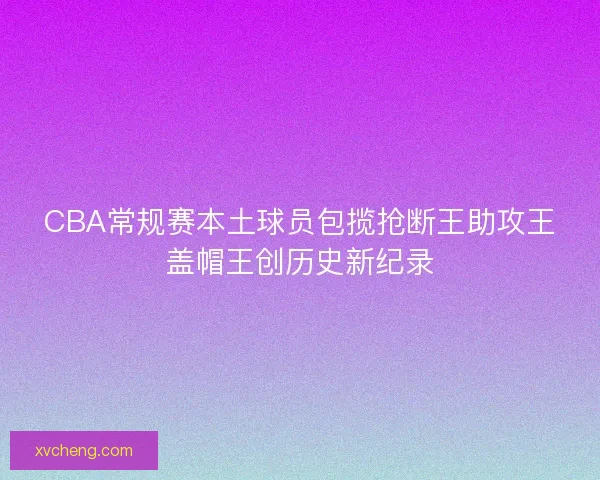 CBA常规赛本土球员包揽抢断王助攻王盖帽王创历史新纪录