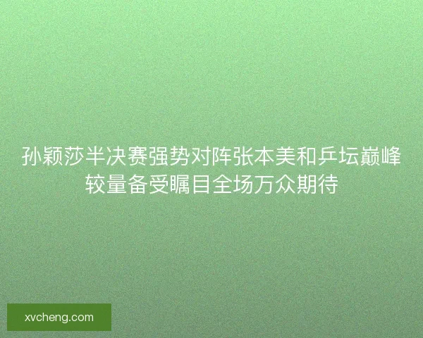 孙颖莎半决赛强势对阵张本美和乒坛巅峰较量备受瞩目全场万众期待