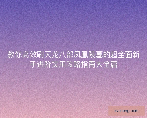教你高效刷天龙八部凤凰陵墓的超全面新手进阶实用攻略指南大全篇