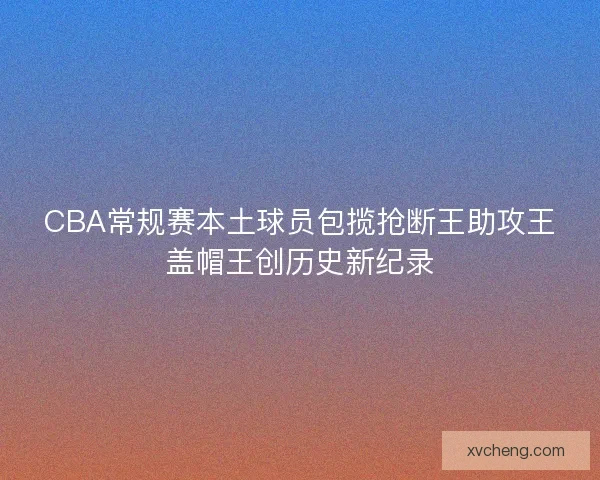 CBA常规赛本土球员包揽抢断王助攻王盖帽王创历史新纪录 CBA常规赛本土球员包揽抢断王助攻王盖帽王创历史新纪录