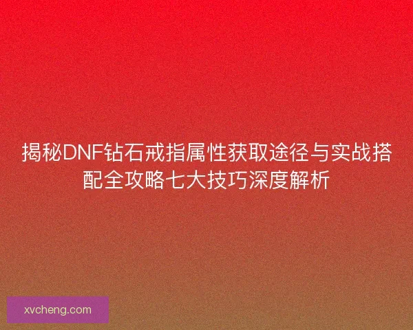揭秘DNF钻石戒指属性获取途径与实战搭配全攻略七大技巧深度解析 揭秘DNF钻石戒指属性获取途径与实战搭配全攻略七大技巧深度解析