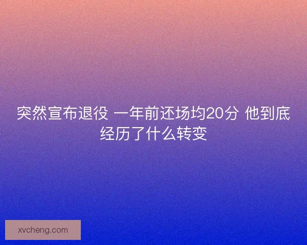 突然宣布退役 一年前还场均20分 他到底经历了什么转变