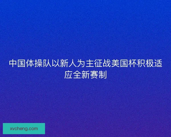 中国体操队以新人为主征战美国杯积极适应全新赛制