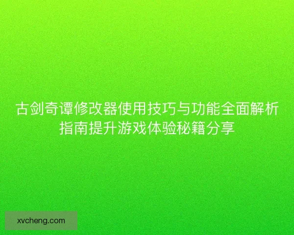 古剑奇谭修改器使用技巧与功能全面解析指南提升游戏体验秘籍分享