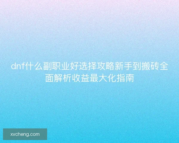 dnf什么副职业好选择攻略新手到搬砖全面解析收益最大化指南
