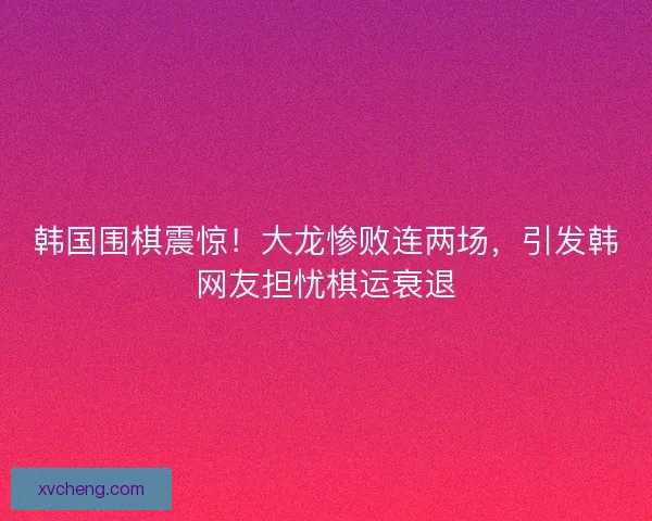韩国围棋震惊!大龙惨败连两场,引发韩网友担忧棋运衰退 韩国围棋震惊!大龙惨败连两场,引发韩网友担忧棋运衰退