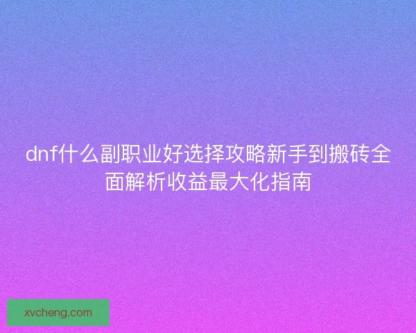 dnf什么副职业好选择攻略新手到搬砖全面解析收益最大化指南 dnf什么副职业好选择攻略新手到搬砖全面解析收益最大化指南